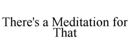 THERE'S A MEDITATION FOR THAT