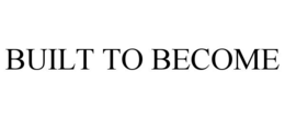 BUILT TO BECOME