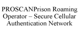 PROSCANPRISON ROAMING OPERATOR – SECURE CELLULAR AUTHENTICATION NETWORK