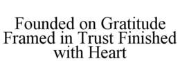 FOUNDED ON GRATITUDE FRAMED IN TRUST FINISHED WITH HEART