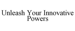 UNLEASH YOUR INNOVATIVE POWERS