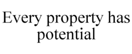 EVERY PROPERTY HAS POTENTIAL