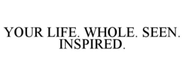 YOUR LIFE. WHOLE. SEEN. INSPIRED.