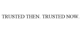 TRUSTED THEN. TRUSTED NOW.