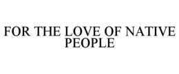 FOR THE LOVE OF NATIVE PEOPLE