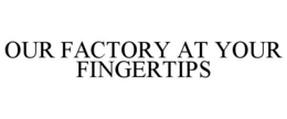 OUR FACTORY AT YOUR FINGERTIPS