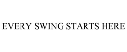 EVERY SWING STARTS HERE
