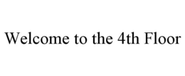 WELCOME TO THE 4TH FLOOR
