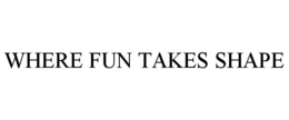 WHERE FUN TAKES SHAPE