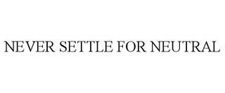 NEVER SETTLE FOR NEUTRAL
