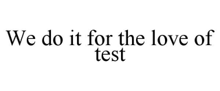 WE DO IT FOR THE LOVE OF TEST
