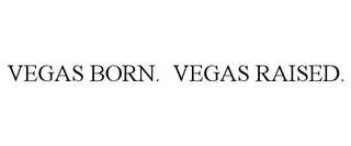 VEGAS BORN.  VEGAS RAISED.