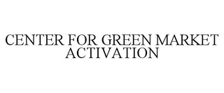CENTER FOR GREEN MARKET ACTIVATION