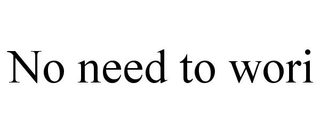 NO NEED TO WORI