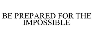 BE PREPARED FOR THE IMPOSSIBLE