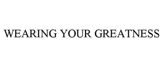 WEARING YOUR GREATNESS