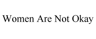 WOMEN ARE NOT OKAY