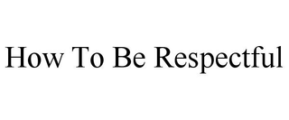 HOW TO BE RESPECTFUL