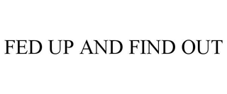 FED UP AND FIND OUT