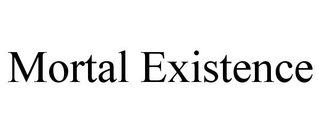 MORTAL EXISTENCE