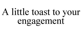 A LITTLE TOAST TO YOUR ENGAGEMENT