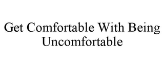 GET COMFORTABLE WITH BEING UNCOMFORTABLE