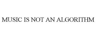 MUSIC IS NOT AN ALGORITHM