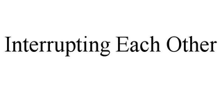 INTERRUPTING EACH OTHER
