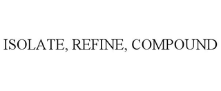 ISOLATE, REFINE, COMPOUND
