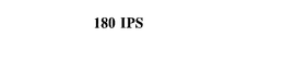 180 IPS