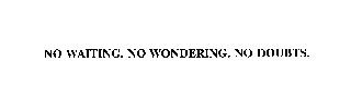 NO WAITING.  NO WONDERING.  NO DOUBTS.