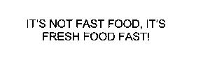 IT'S NOT FAST FOOD, IT'S FRESH FOOD FAST!