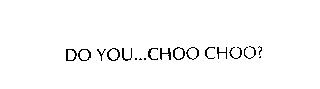 DO YOU...CHOO CHOO?