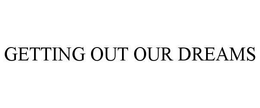 GETTING OUT OUR DREAMS