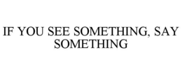 IF YOU SEE SOMETHING, SAY SOMETHING