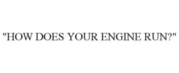 "HOW DOES YOUR ENGINE RUN?"