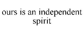 OURS IS AN INDEPENDENT SPIRIT