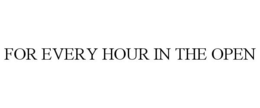 FOR EVERY HOUR IN THE OPEN