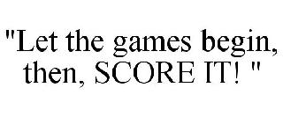 "LET THE GAMES BEGIN, THEN, SCORE IT! "