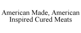 AMERICAN MADE, AMERICAN INSPIRED CURED MEATS