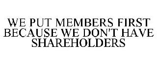 WE PUT MEMBERS FIRST BECAUSE WE DON'T HAVE SHAREHOLDERS