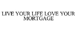 LIVE YOUR LIFE LOVE YOUR MORTGAGE