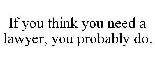 IF YOU THINK YOU NEED A LAWYER, YOU PROBABLY DO.