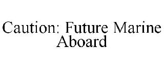 CAUTION: FUTURE MARINE ABOARD