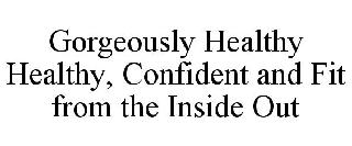 GORGEOUSLY HEALTHY HEALTHY, CONFIDENT AND FIT FROM THE INSIDE OUT
