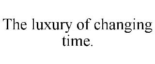 THE LUXURY OF CHANGING TIME.