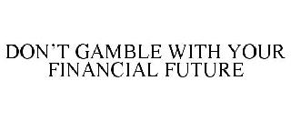 DON'T GAMBLE WITH YOUR FINANCIAL FUTURE