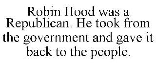 ROBIN HOOD WAS A REPUBLICAN. HE TOOK FROM THE GOVERNMENT AND GAVE IT BACK TO THE PEOPLE.