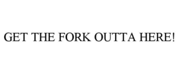 GET THE FORK OUTTA HERE!