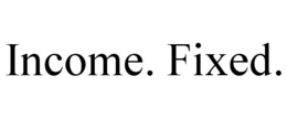 INCOME. FIXED.